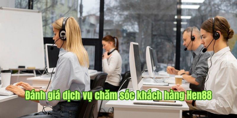 Chia sẻ về các đánh giá khách quan cho kênh CSKH Hen88